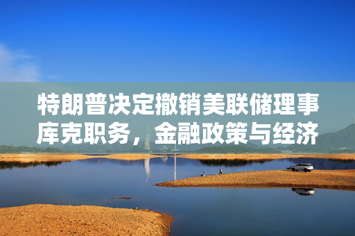 特朗普决定撤销美联储理事库克职务，金融政策与经济稳定的影响分析