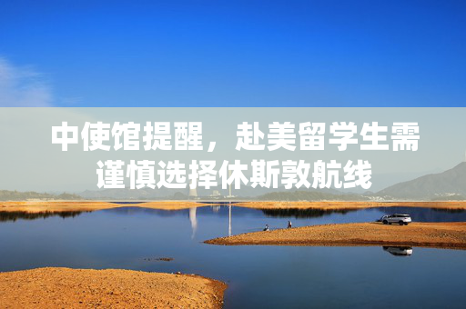 中使馆提醒，赴美留学生需谨慎选择休斯敦航线