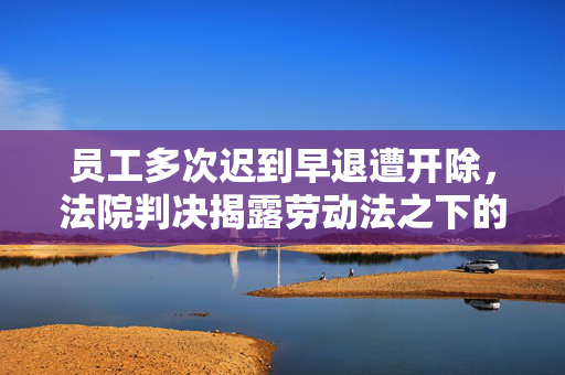 员工多次迟到早退遭开除，法院判决揭露劳动法之下的权益与责任