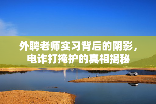 外聘老师实习背后的阴影，电诈打掩护的真相揭秘