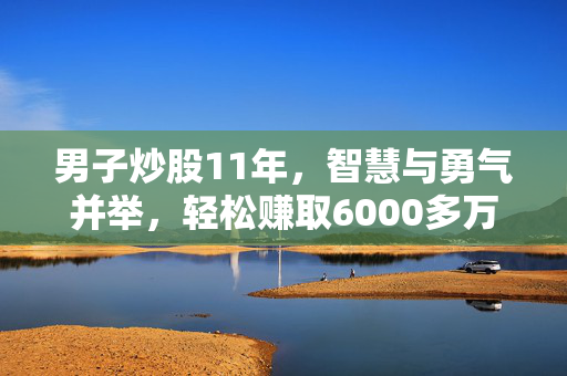男子炒股11年，智慧与勇气并举，轻松赚取6000多万
