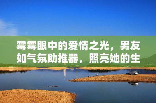 霉霉眼中的爱情之光，男友如气氛助推器，照亮她的生活