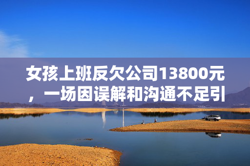 女孩上班反欠公司13800元，一场因误解和沟通不足引发的债务风波
