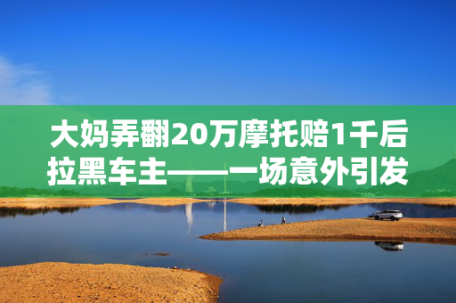 大妈弄翻20万摩托赔1千后拉黑车主——一场意外引发的赔偿风波