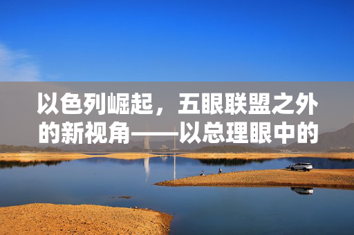 以色列崛起，五眼联盟之外的新视角——以总理眼中的第六只眼