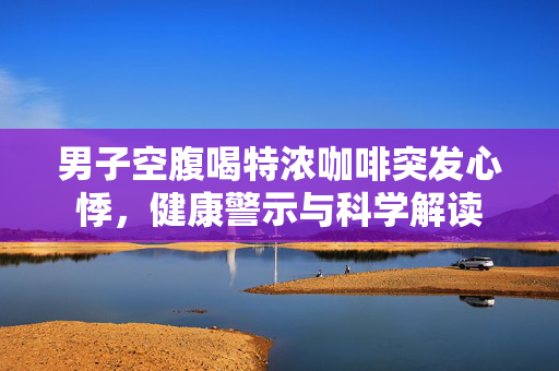 男子空腹喝特浓咖啡突发心悸，健康警示与科学解读
