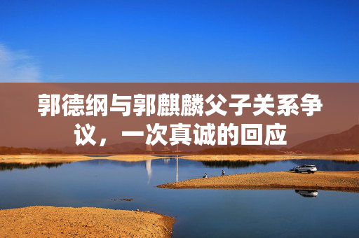 郭德纲与郭麒麟父子关系争议，一次真诚的回应
