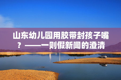 山东幼儿园用胶带封孩子嘴？——一则假新闻的澄清
