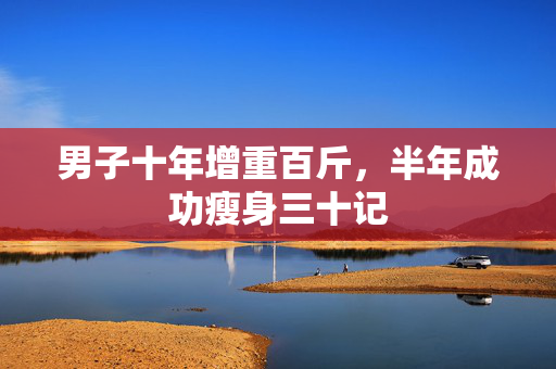 男子十年增重百斤，半年成功瘦身三十记