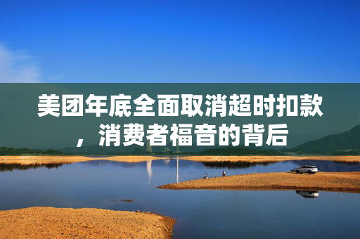 美团年底全面取消超时扣款，消费者福音的背后