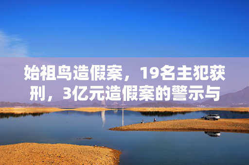 始祖鸟造假案，19名主犯获刑，3亿元造假案的警示与反思
