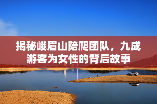 揭秘峨眉山陪爬团队，九成游客为女性的背后故事