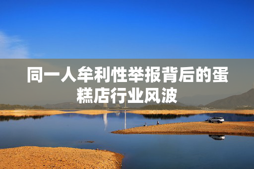 同一人牟利性举报背后的蛋糕店行业风波