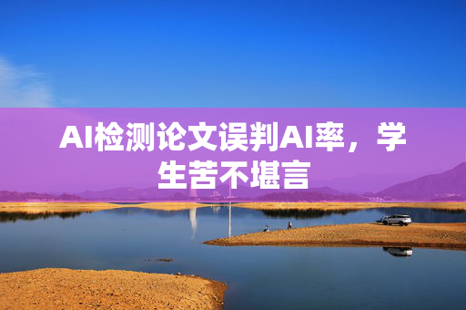 AI检测论文误判AI率，学生苦不堪言