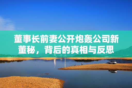 董事长前妻公开炮轰公司新董秘，背后的真相与反思