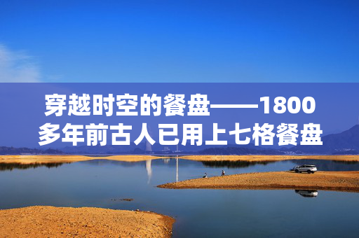 穿越时空的餐盘——1800多年前古人已用上七格餐盘