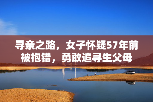 寻亲之路，女子怀疑57年前被抱错，勇敢追寻生父母