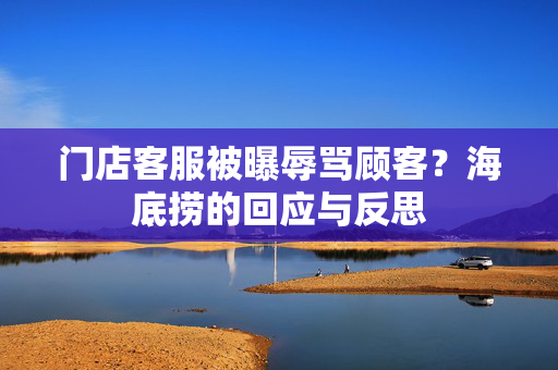 门店客服被曝辱骂顾客？海底捞的回应与反思