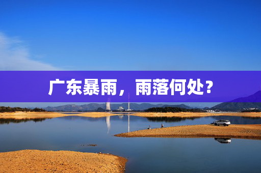广东暴雨，雨落何处？