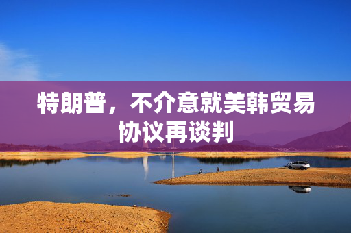 特朗普，不介意就美韩贸易协议再谈判