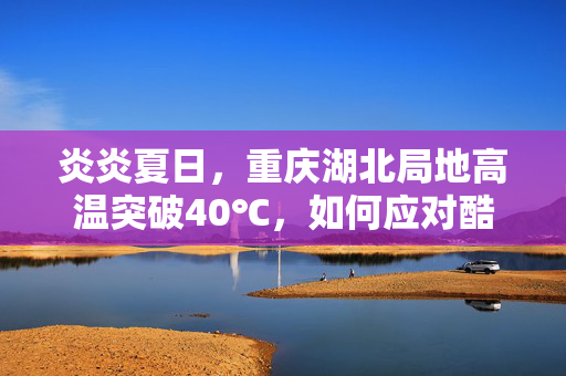 炎炎夏日，重庆湖北局地高温突破40℃，如何应对酷暑挑战