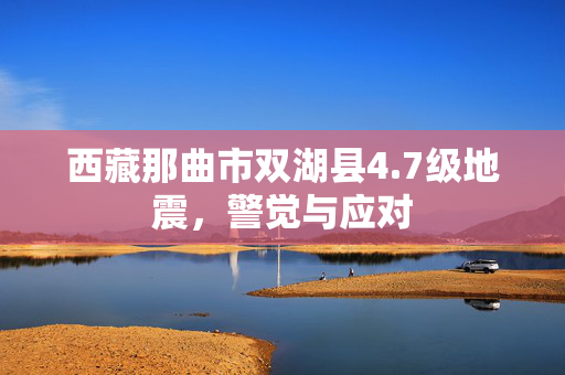 西藏那曲市双湖县4.7级地震，警觉与应对