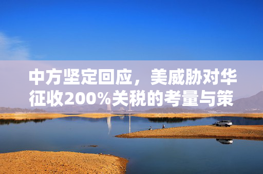 中方坚定回应，美威胁对华征收200%关税的考量与策略分析