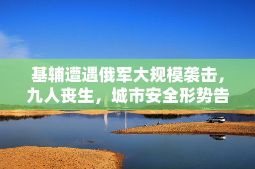 基辅遭遇俄军大规模袭击，九人丧生，城市安全形势告急