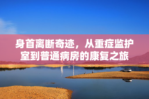 身首离断奇迹，从重症监护室到普通病房的康复之旅