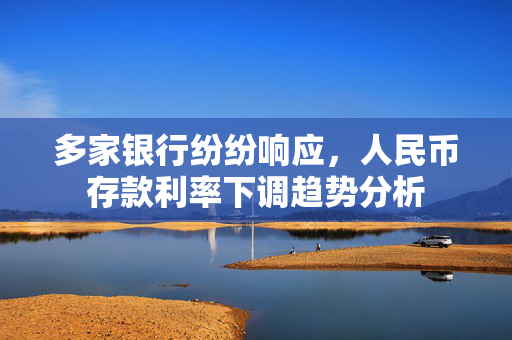 多家银行纷纷响应，人民币存款利率下调趋势分析