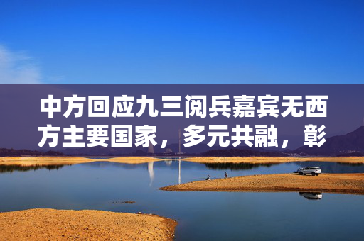 中方回应九三阅兵嘉宾无西方主要国家，多元共融，彰显东方智慧
