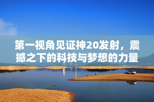 第一视角见证神20发射，震撼之下的科技与梦想的力量