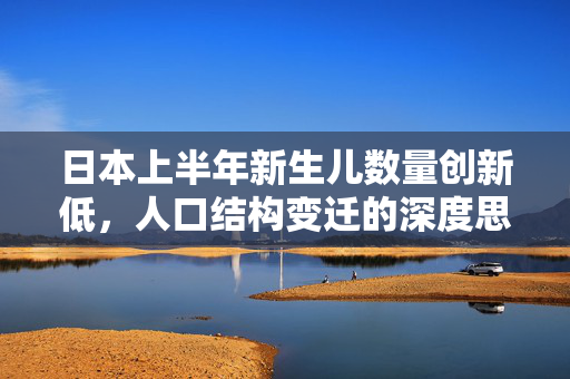 日本上半年新生儿数量创新低，人口结构变迁的深度思考