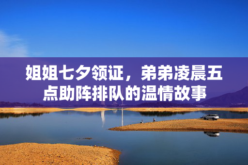 姐姐七夕领证，弟弟凌晨五点助阵排队的温情故事