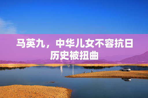 马英九，中华儿女不容抗日历史被扭曲