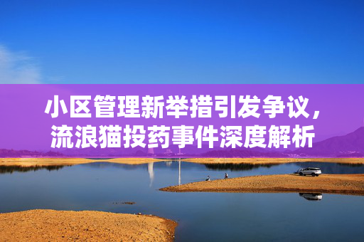 小区管理新举措引发争议，流浪猫投药事件深度解析