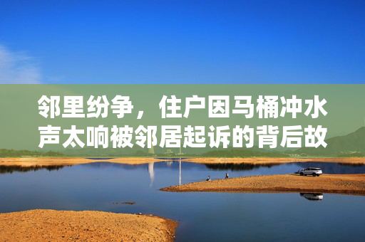 邻里纷争，住户因马桶冲水声太响被邻居起诉的背后故事
