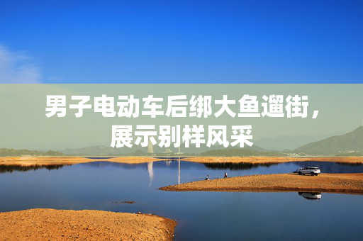 男子电动车后绑大鱼遛街，展示别样风采
