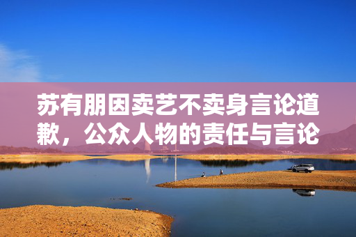 苏有朋因卖艺不卖身言论道歉，公众人物的责任与言论边界