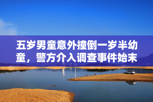 五岁男童意外撞倒一岁半幼童，警方介入调查事件始末