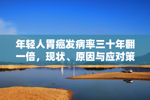 年轻人胃癌发病率三十年翻一倍，现状、原因与应对策略