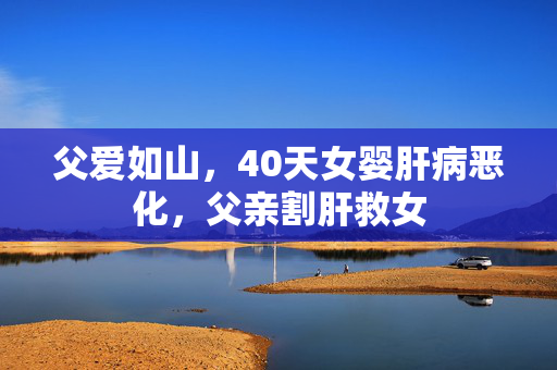 父爱如山，40天女婴肝病恶化，父亲割肝救女