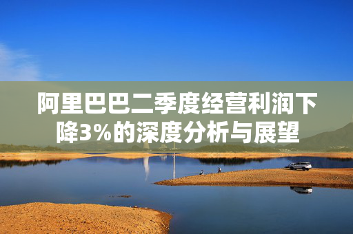 阿里巴巴二季度经营利润下降3%的深度分析与展望