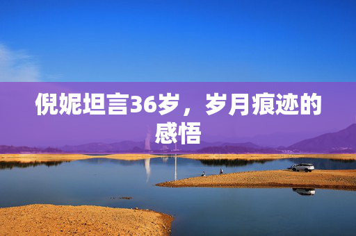 倪妮坦言36岁，岁月痕迹的感悟