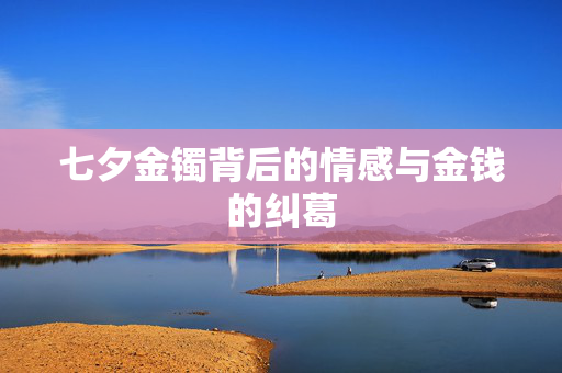 七夕金镯背后的情感与金钱的纠葛