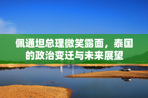 佩通坦总理微笑露面，泰国的政治变迁与未来展望