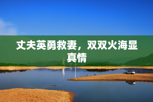 丈夫英勇救妻，双双火海显真情