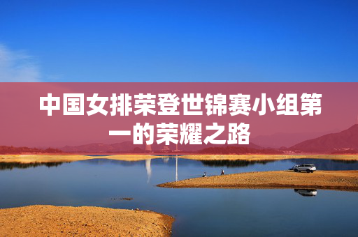 中国女排荣登世锦赛小组第一的荣耀之路