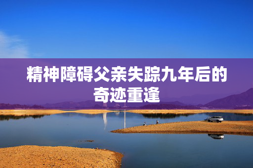 精神障碍父亲失踪九年后的奇迹重逢