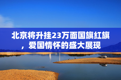 北京将升挂23万面国旗红旗，爱国情怀的盛大展现
